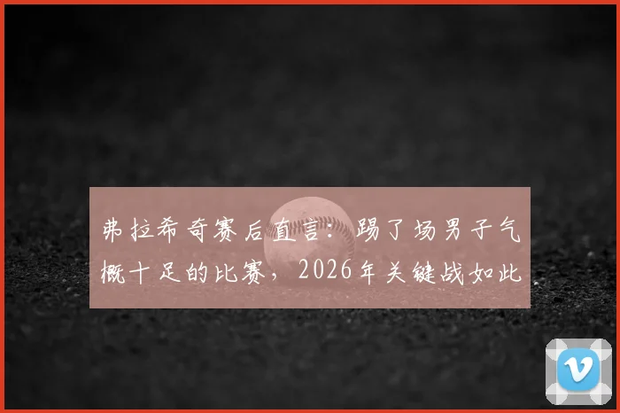 弗拉希奇赛后直言:踢了场男子气概十足的比赛,2026年关键战如此赢球才够硬气