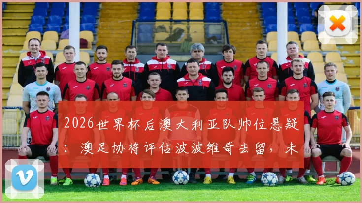 2026世界杯后澳大利亚队帅位悬疑:澳足协将评估波波维奇去留,未来谁来掌舵?