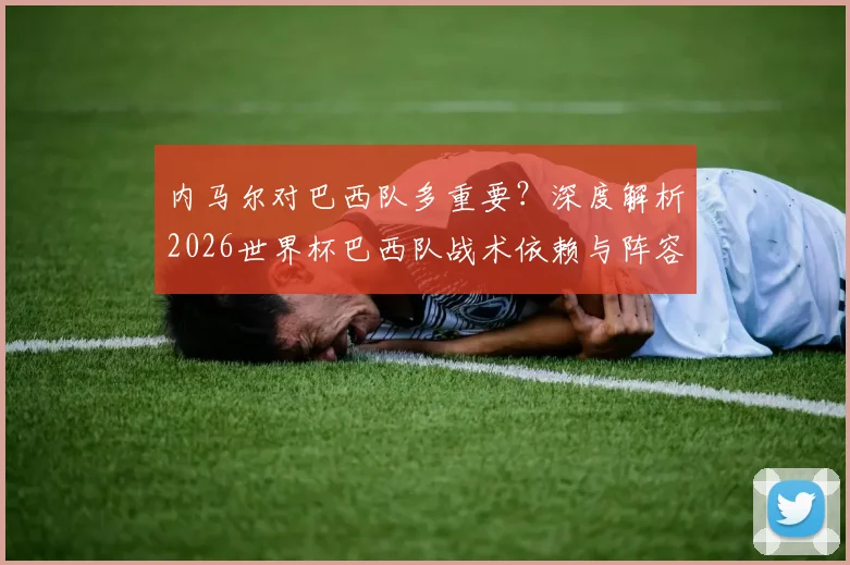 内马尔对巴西队多重要？深度解析2026世界杯巴西队战术依赖与阵容困境，离不开他的原因