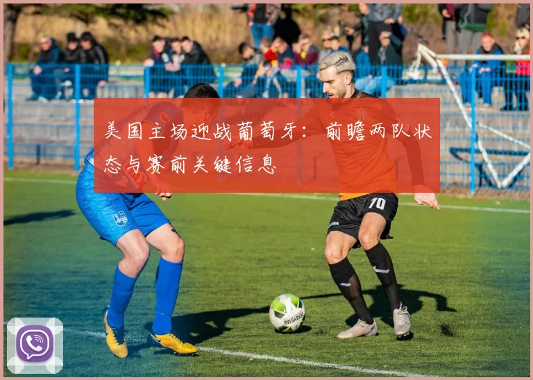 美国主场迎战葡萄牙：前瞻两队状态与赛前关键信息