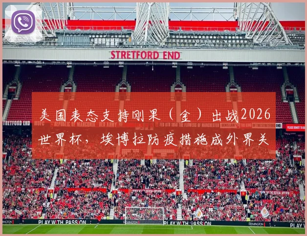美国表态支持刚果(金)出战2026世界杯,埃博拉防疫措施成外界关注焦点