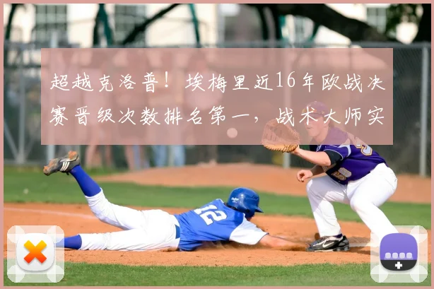 超越克洛普!埃梅里近16年欧战决赛晋级次数排名第一,战术大师实至名归