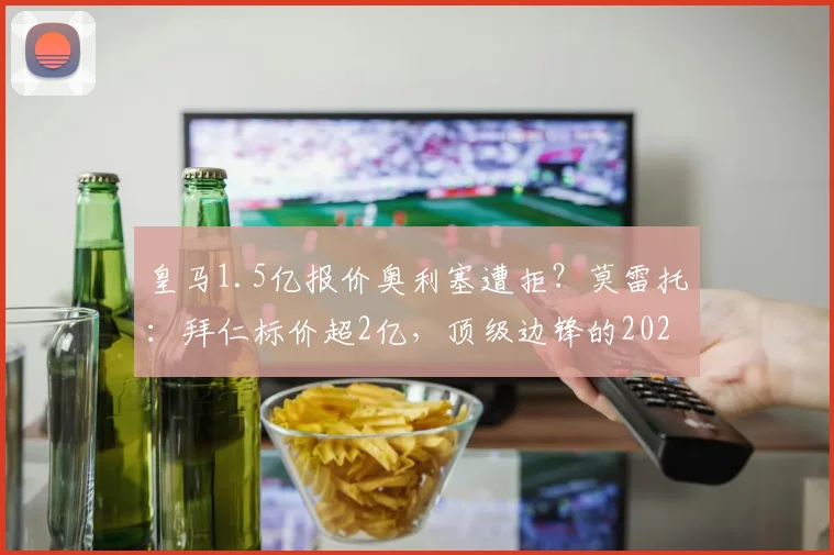 皇马1.5亿报价奥利塞遭拒?莫雷托:拜仁标价超2亿,顶级边锋的2026“户口本”之争