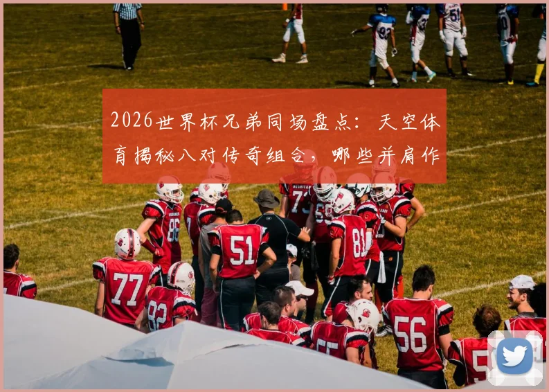 2026世界杯兄弟同场盘点:天空体育揭秘八对传奇组合,哪些并肩作战?哪些各为其主?