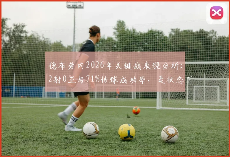 德布劳内2026年关键战表现分析：2射0正与71%传球成功率，是状态下滑还是战术牺牲？