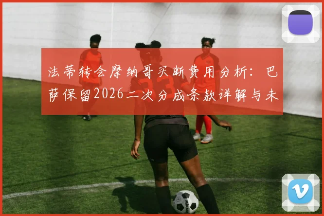 法蒂转会摩纳哥买断费用分析:巴萨保留2026二次分成条款详解与未来收益展望