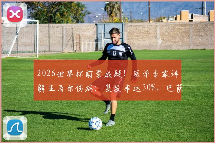 2026世界杯前景成疑！医学专家详解亚马尔伤病：复发率达30%，巴萨新星回归时间线分析