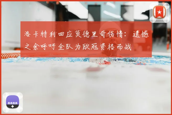 洛卡特利回应莫德里奇伤情:遗憾之余呼吁全队为欧冠资格而战
