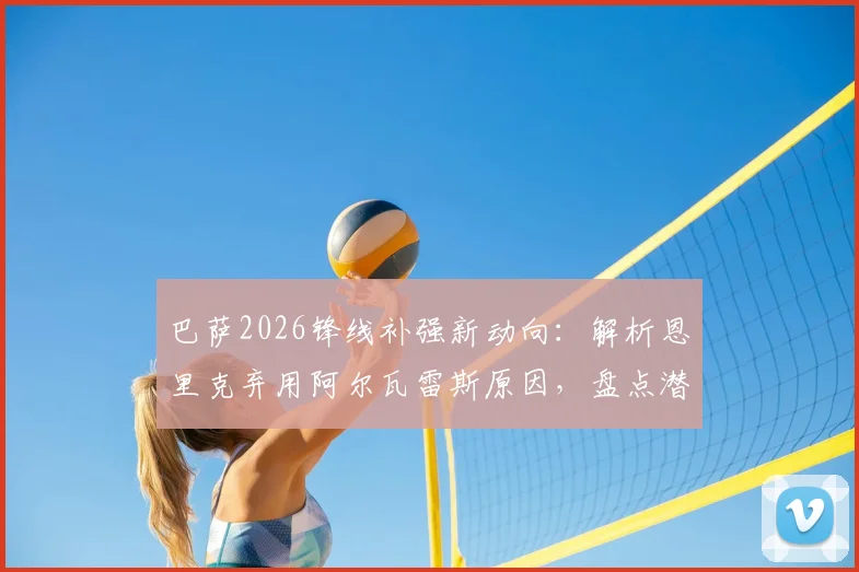 巴萨2026锋线补强新动向：解析恩里克弃用阿尔瓦雷斯原因，盘点潜在引援目标与战术适配关键