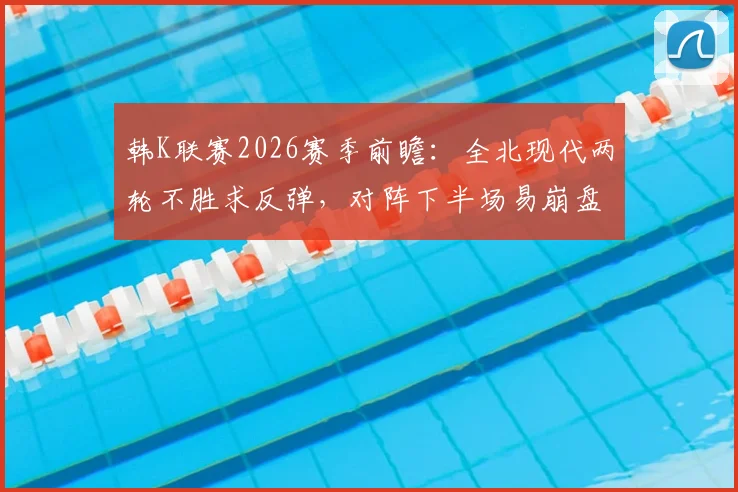 韩K联赛2026赛季前瞻:全北现代两轮不胜求反弹,对阵下半场易崩盘的仁川联,胜负关键点解析