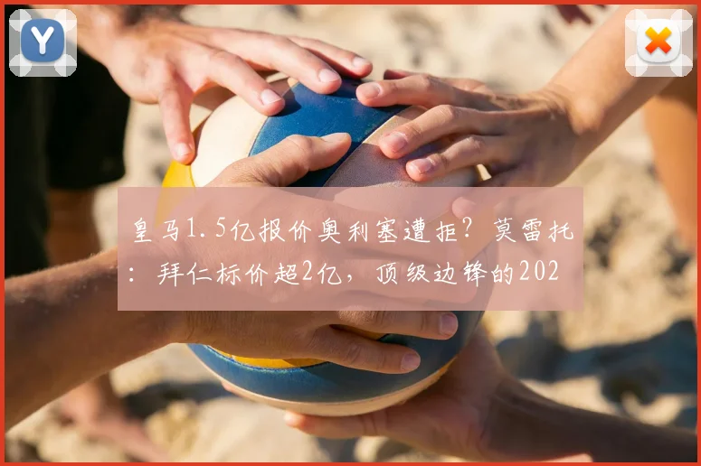 皇马1.5亿报价奥利塞遭拒？莫雷托：拜仁标价超2亿，顶级边锋的2026“户口本”之争