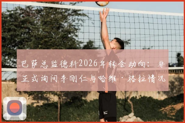巴萨总监德科2026年转会动向:非正式询问李刚仁与哈维·格拉情况,解析巴萨中场引援潜在目标