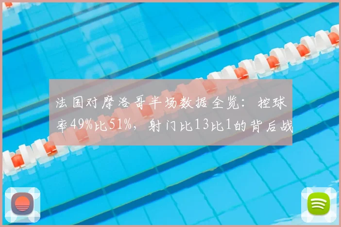 法国对摩洛哥半场数据全览：控球率49%比51%，射门比13比1的背后战术分析