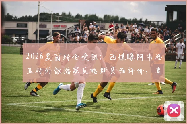 2026夏窗转会受阻:西媒曝阿韦洛亚对外散播塞瓦略斯负面评价,皇马中场离队遇难题