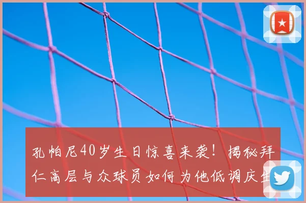 孔帕尼40岁生日惊喜来袭！揭秘拜仁高层与众球员如何为他低调庆生，现场细节曝光