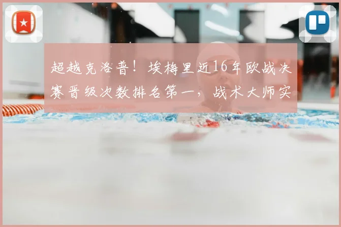 超越克洛普！埃梅里近16年欧战决赛晋级次数排名第一，战术大师实至名归