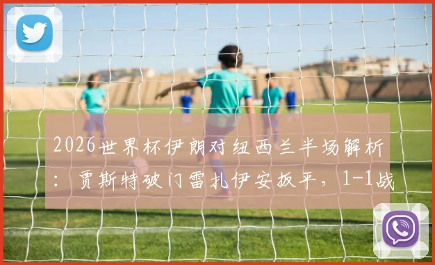2026世界杯伊朗对纽西兰半场解析：贾斯特破门雷扎伊安扳平，1-1战局悬念迭起
